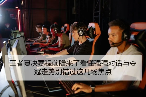 王者夏决赛程前瞻来了看懂强强对话与夺冠走势别错过这几场焦点