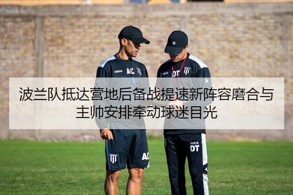波兰队抵达营地后备战提速新阵容磨合与主帅安排牵动球迷目光